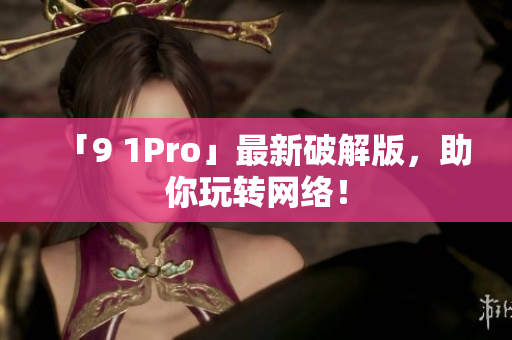 「9 1Pro」最新破解版，助你玩转网络！