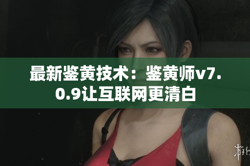 最新鉴黄技术：鉴黄师v7.0.9让互联网更清白