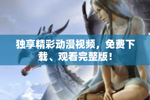独享精彩动漫视频，免费下载、观看完整版！