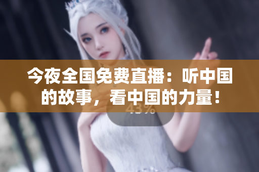 今夜全国免费直播：听中国的故事，看中国的力量！