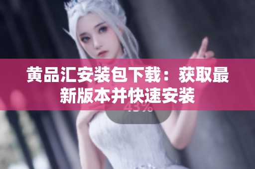 黄品汇安装包下载：获取最新版本并快速安装