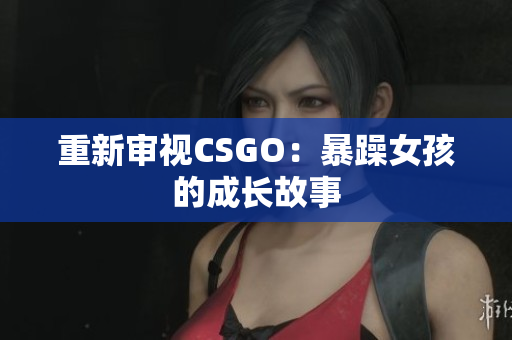 重新审视CSGO：暴躁女孩的成长故事