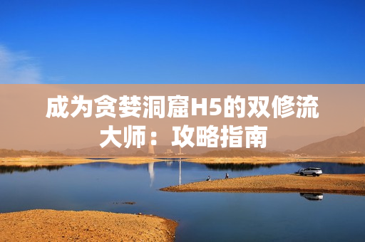 成为贪婪洞窟H5的双修流大师：攻略指南