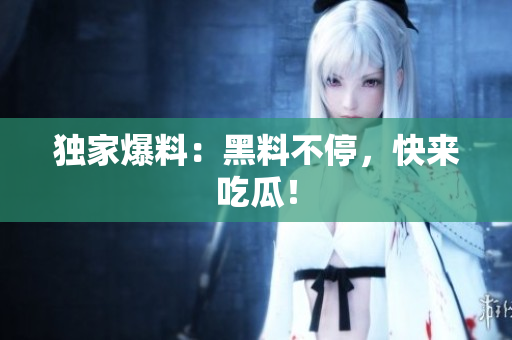 独家爆料：黑料不停，快来吃瓜！