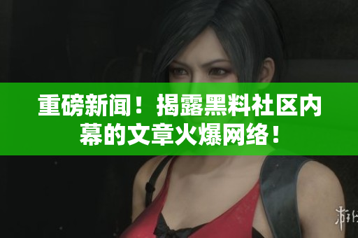 重磅新闻！揭露黑料社区内幕的文章火爆网络！