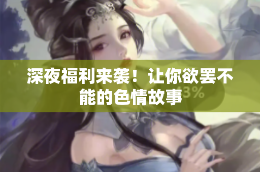 深夜福利来袭！让你欲罢不能的色情故事