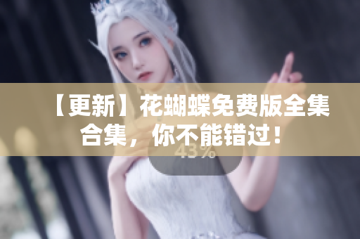 【更新】花蝴蝶免费版全集合集，你不能错过！