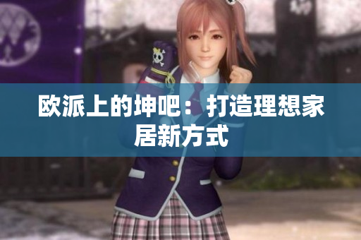 欧派上的坤吧：打造理想家居新方式