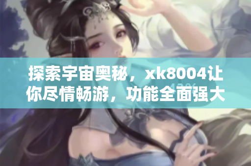探索宇宙奥秘，xk8004让你尽情畅游，功能全面强大