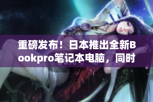 重磅发布！日本推出全新Bookpro笔记本电脑，同时升级硬件配置！