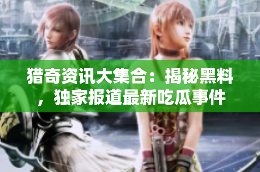猎奇资讯大集合：揭秘黑料，独家报道最新吃瓜事件