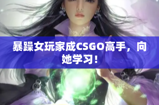暴躁女玩家成CSGO高手，向她学习！