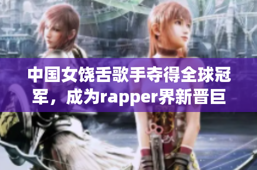 中国女饶舌歌手夺得全球冠军，成为rapper界新晋巨星