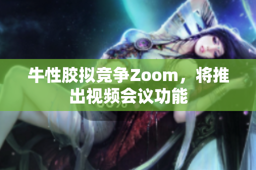 牛性胶拟竞争Zoom，将推出视频会议功能