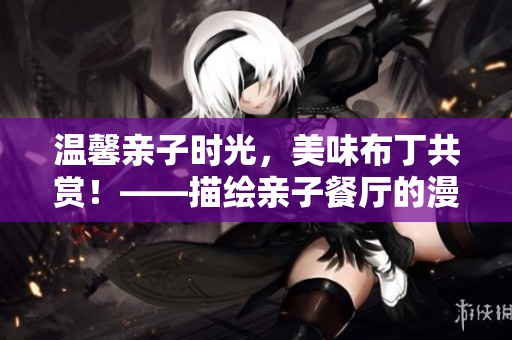 温馨亲子时光，美味布丁共赏！——描绘亲子餐厅的漫画原作