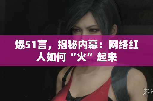 爆51言，揭秘内幕：网络红人如何“火”起来