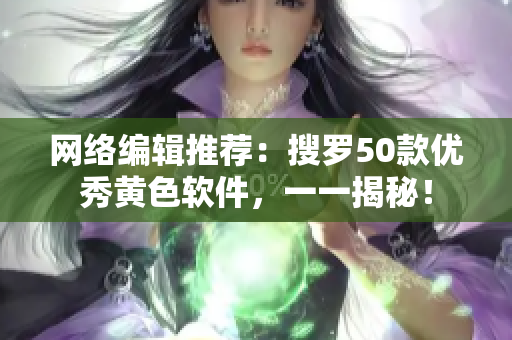 网络编辑推荐：搜罗50款优秀黄色软件，一一揭秘！
