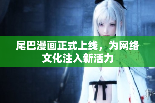 尾巴漫画正式上线，为网络文化注入新活力