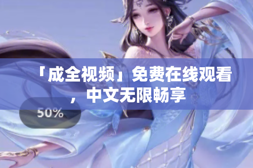 「成全视频」免费在线观看，中文无限畅享