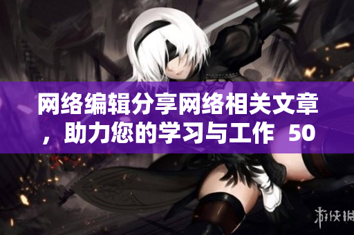 网络编辑分享网络相关文章，助力您的学习与工作  50字以内