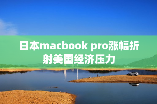 日本macbook pro涨幅折射美国经济压力