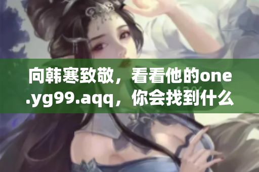 向韩寒致敬，看看他的one.yg99.aqq，你会找到什么？