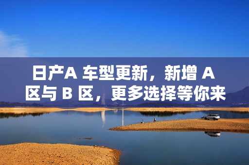 日产A 车型更新，新增 A 区与 B 区，更多选择等你来！