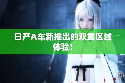 日产A车新推出的双重区域体验！