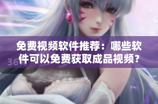 免费视频软件推荐：哪些软件可以免费获取成品视频？