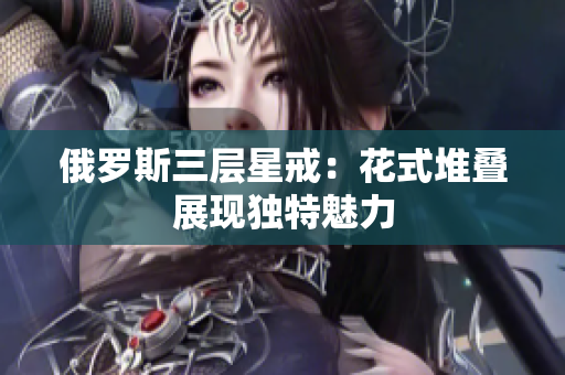 俄罗斯三层星戒：花式堆叠展现独特魅力