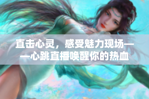 直击心灵，感受魅力现场——心跳直播唤醒你的热血