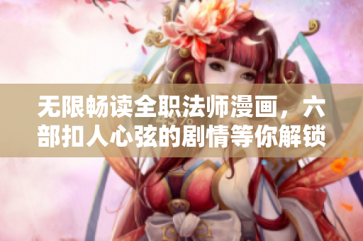 无限畅读全职法师漫画，六部扣人心弦的剧情等你解锁