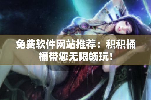 免费软件网站推荐：积积桶桶带您无限畅玩！
