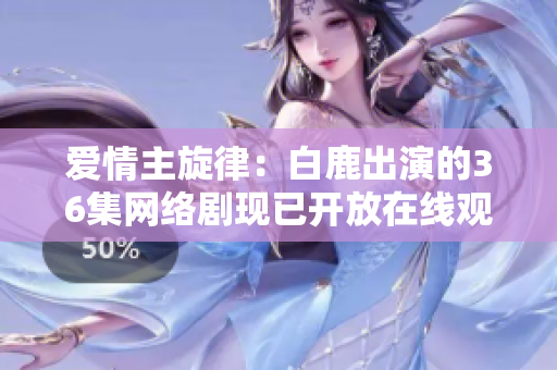 爱情主旋律：白鹿出演的36集网络剧现已开放在线观看