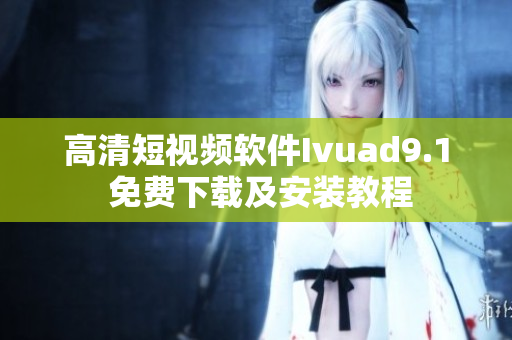 高清短视频软件Ivuad9.1 免费下载及安装教程