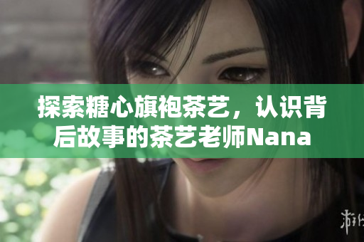 探索糖心旗袍茶艺，认识背后故事的茶艺老师Nana