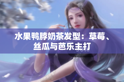 水果鸭脖奶茶发型：草莓、丝瓜与芭乐主打