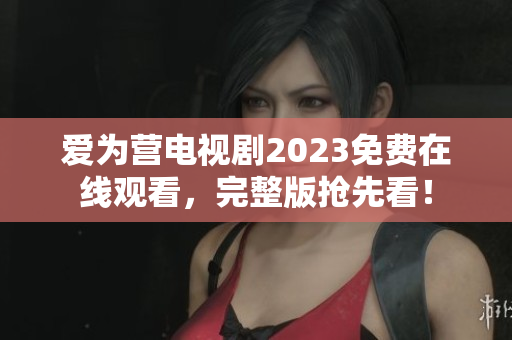 爱为营电视剧2023免费在线观看，完整版抢先看！