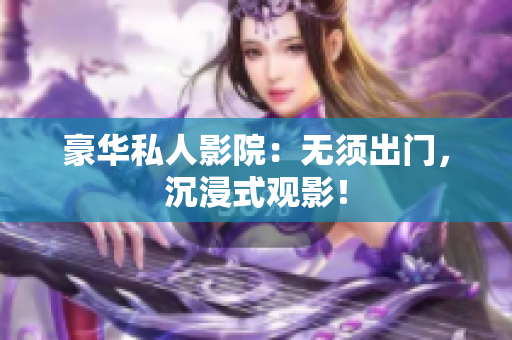 豪华私人影院：无须出门，沉浸式观影！