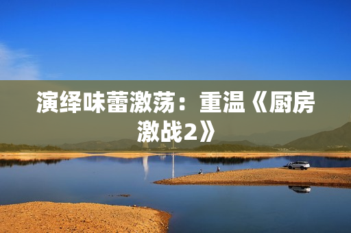 演绎味蕾激荡：重温《厨房激战2》