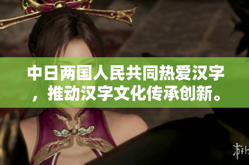 中日两国人民共同热爱汉字，推动汉字文化传承创新。
