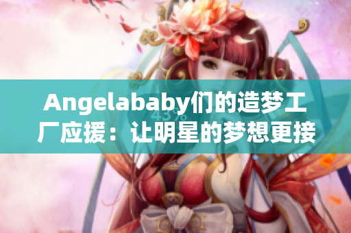 Angelababy们的造梦工厂应援：让明星的梦想更接近现实