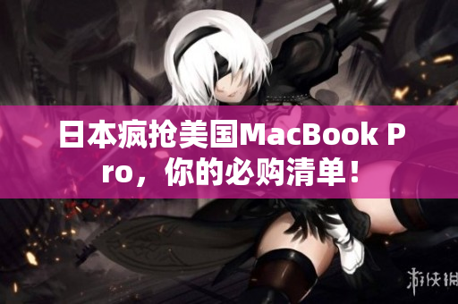 日本疯抢美国MacBook Pro，你的必购清单！