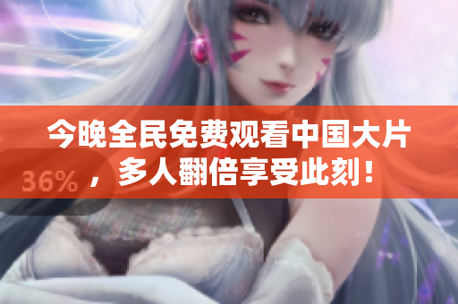 今晚全民免费观看中国大片，多人翻倍享受此刻！