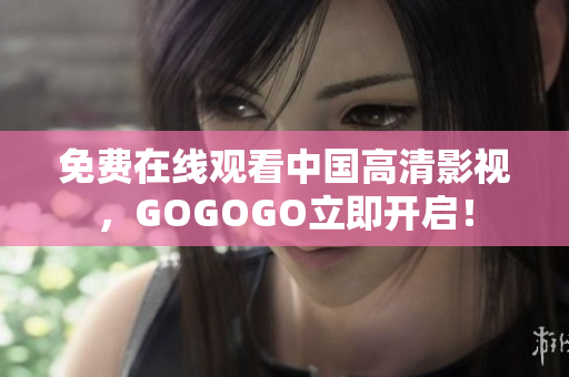 免费在线观看中国高清影视，GOGOGO立即开启！