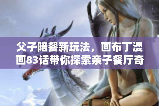 父子陪餐新玩法，画布丁漫画83话带你探索亲子餐厅奇妙世界