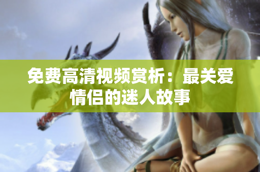 免费高清视频赏析：最关爱情侣的迷人故事