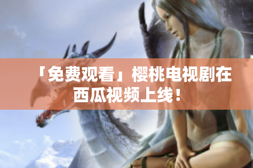 「免费观看」樱桃电视剧在西瓜视频上线！