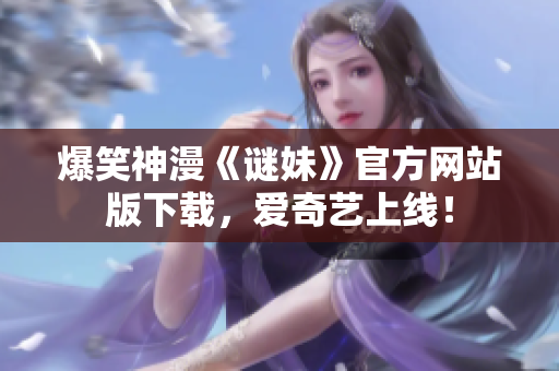 爆笑神漫《谜妹》官方网站版下载，爱奇艺上线！