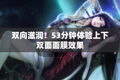 双向滋润！53分钟体验上下双面面膜效果
